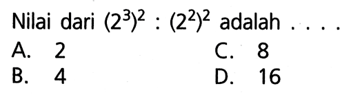 Nilai dari (2^3)^2 : (2^2)^2 adalah . . . . A. 2 B. 4 C. 8 D. 16