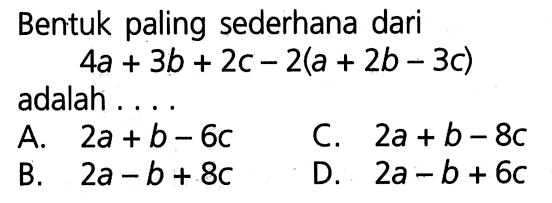 Bentuk paling sederhana dari 4a + 3b + 2c - 2(a + 2b - 3c) adalah A. 2a + b - 6c C. 2a + b - 8c B. 2a - b + 8c D. 2a - b + 6c