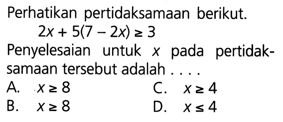 Perhatikan pertidaksamaan berikut. 2x + 5(7 - 2x) >= 3 Penyelesaian untuk x pada pertidaksamaan tersebut adalah ... A> x >=8 B. x >=8 C. x>= 4 D. x<= 4