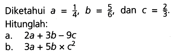 Diketahui a=1/4, b=5/6, dan c=2/3. Hitunglah:a. 2a+3b-9 c b. 3a+5b x c^2 