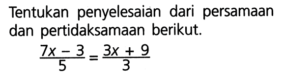 Tentukan penyelesaian dari persamaan dan pertidaksamaan berikut. (7x - 3)/5 = (3x + 9)/3