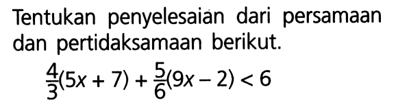 Tentukan penyelesaian dari persamaan dan pertidaksamaan berikut. 4/3(5x + 7) + 5/6(9x - 2) < 6