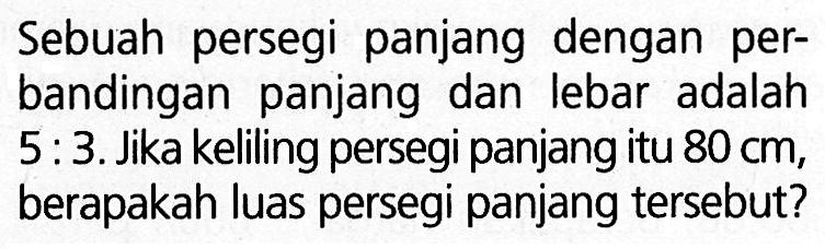 Sebuah persegi panjang dengan perbandingan panjang dan lebar adalah 5: 3. Jika keliling persegi panjang itu  80 cm , berapakah luas persegi panjang tersebut?