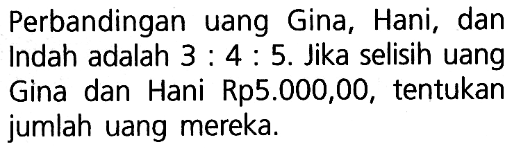 Perbandingan uang Gina, Hani, dan Indah adalah 3:4:5. Jika selisih uang Gina dan Hani Rp5.000,00, tentukan jumlah uang mereka.