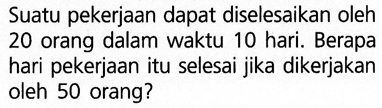 Suatu pekerjaan dapat diselesaikan oleh 20 orang dalam waktu 10 hari. Berapa hari pekerjaan itu selesai jika dikerjakan oleh 50 orang?