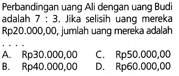 Perbandingan uang Ali dengan uang Budi adalah 7:3. Jika selisih uang mereka Rp20.000,00, jumlah uang mereka adalah