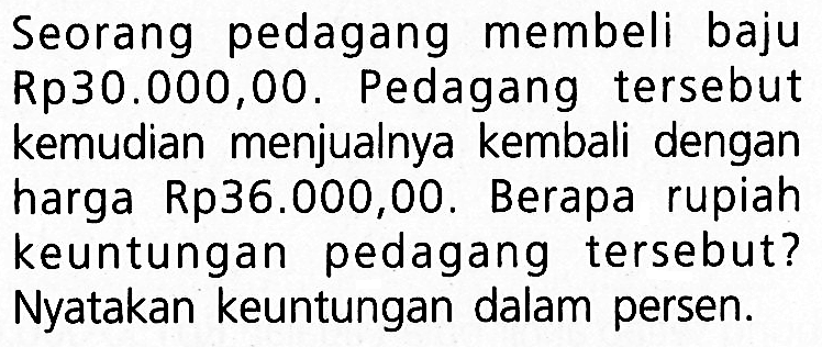 Seorang pedagang membeli baju Rp30.000,00. Pedagang tersebut kemudian menjualnya kembali dengan harga Rp36.000,00. Berapa rupiah keuntungan pedagang tersebut? Nyatakan keuntungan dalam persen.