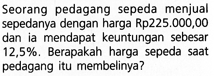 Seorang pedagang sepeda menjual sepedanya dengan harga Rp225.000,00 dan ia mendapat keuntungan sebesar 12,5%. Berapakah harga sepeda saat pedagang itu membelinya?