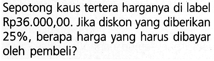 Sepotong kaus tertera harganya di label Rp36.000,00. Jika diskon yang diberikan  25% , berapa harga yang harus dibayar oleh pembeli?