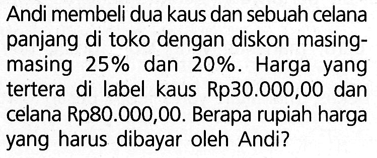 Andi membeli dua kaus dan sebuah celana panjang di toko dengan diskon masingmasing 25% dan 20%. Harga yang tertera di label kaus Rp30.000,00 dan celana Rp80.000,00. Berapa rupiah harga yang harus dibayar oleh Andi?