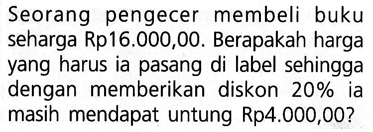 Seorang pengecer membeli buku seharga Rp16.000,00. Berapakah harga yang harus ia pasang di label sehingga dengan memberikan diskon  20 %  ia masih mendapat untung Rp4.000,00?