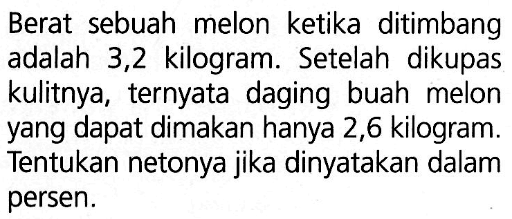 Berat sebuah melon ketika ditimbang adalah 3,2 kilogram. Setelah dikupas kulitnya, ternyata daging buah melon yang dapat dimakan hanya 2,6 kilogram. Tentukan netonya jika dinyatakan dalam persen.