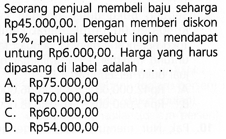 Seorang penjual membeli baju seharga Rp45.000,00. Dengan memberi diskon 15%, penjual tersebut ingin mendapat untung Rp6.000,00. Harga yang harus dipasang di label adalah ....