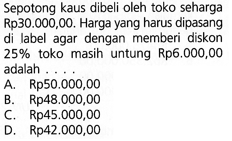 Sepotong kaus dibeli oleh toko seharga Rp30.000,00. Harga yang harus dipasang di label agar dengan memberi diskon 25% toko masih untung Rp6.000,00 adalah ....