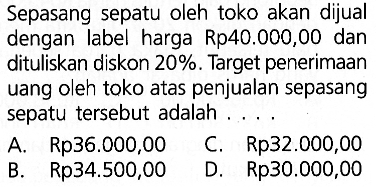 Sepasang sepatu oleh toko akan dijual dengan label harga Rp40.000,00 dan dituliskan diskon 20%. Target penerimaan uang oleh toko atas penjualan sepasang sepatu tersebut adalah ....
