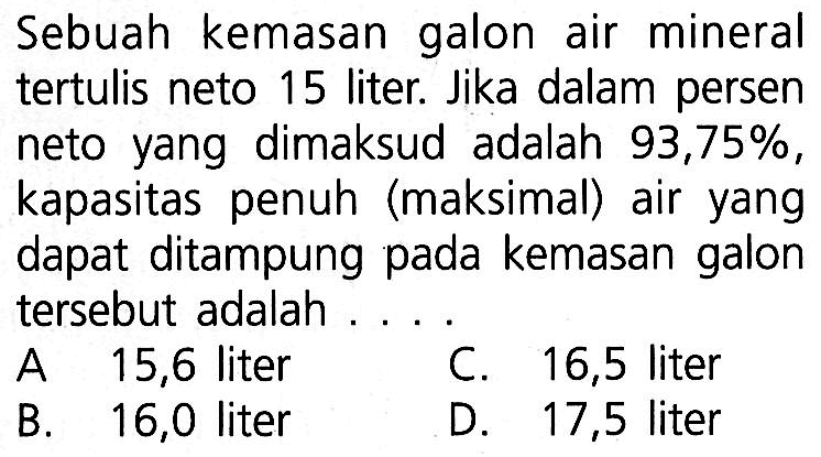 Sebuah kemasan galon air mineral tertulis neto 15 liter. Jika dalam persen neto yang dimaksud adalah  93,75%, kapasitas penuh (maksimal) air yang dapat ditampung pada kemasan galon tersebut adalah ....
