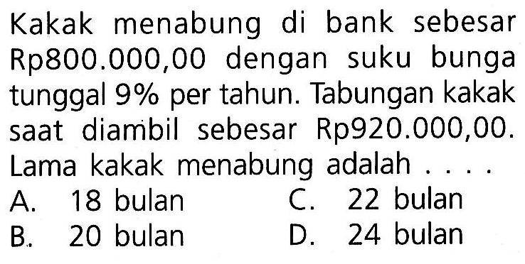 Kakak menabung di bank sebesar Rp800.000,00 dengan suku bunga tunggal 9% per tahun. Tabungan kakak saat diambil sebesar Rp920.000,00. Lama kakak menabung adalah . . . .