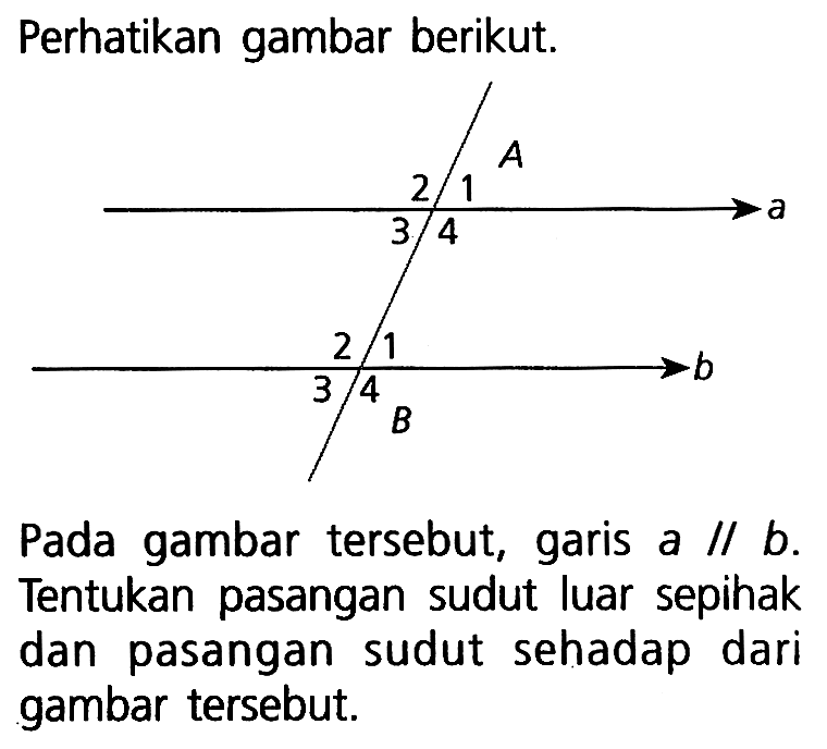 Perhatikan gambar berikut. Pada gambar tersebut, garis a//b. Tentukan pasangan sudut luar sepihak dan pasangan sudut sehadap dari gambar tersebut.