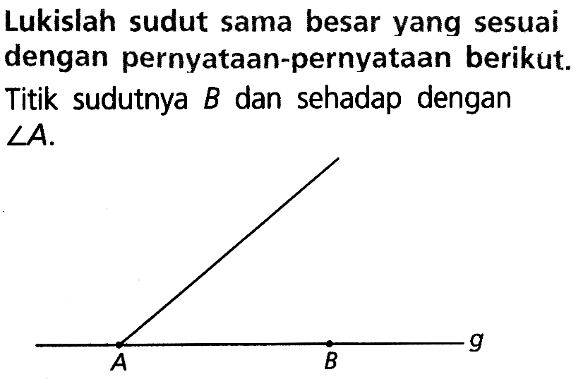 Lukislah sudut sama besar yang sesuai dengan pernyataan-pernyataan berikut. Titik sudutnya B dan sehadap dengan sudut A.A B g