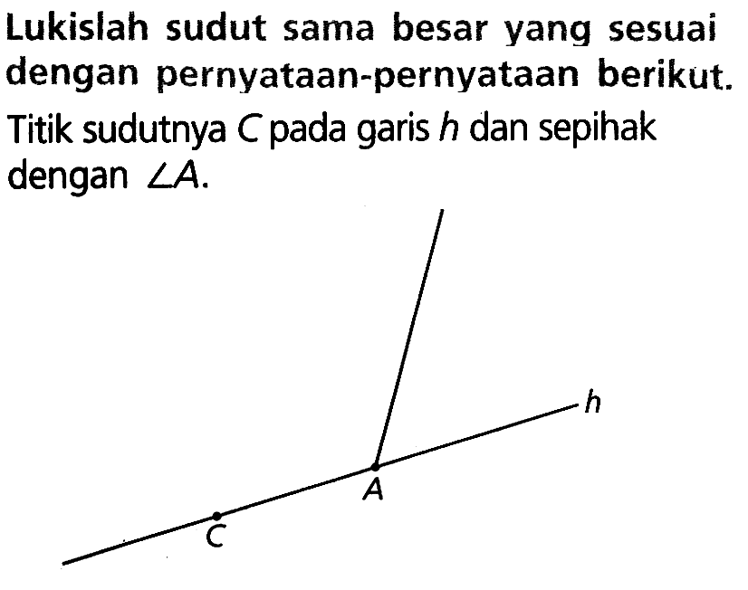 Lukislah sudut sama besar yang sesuai dengan pernyataan-pernyataan berikut. Titik sudutnya C pada garis h dan sepihak dengan sudut  A.