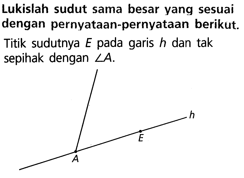 Lukislah sudut sama besar yang sesuai dengan pernyataan-pernyataan berikut. Titik sudutnya  E  pada garis  h  dan tak sepihak dengan  sudut A .A E h