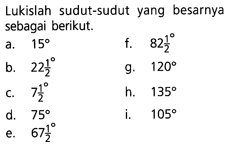 Lukislah sudut-sudut yang besarnya sebagai berikut.
a.  15  
b.  22 1/2   
c.  7 1/2   
d.  75  
e.  67 1/2 
f. 82 1/2
g. 120
h. 135
i. 105