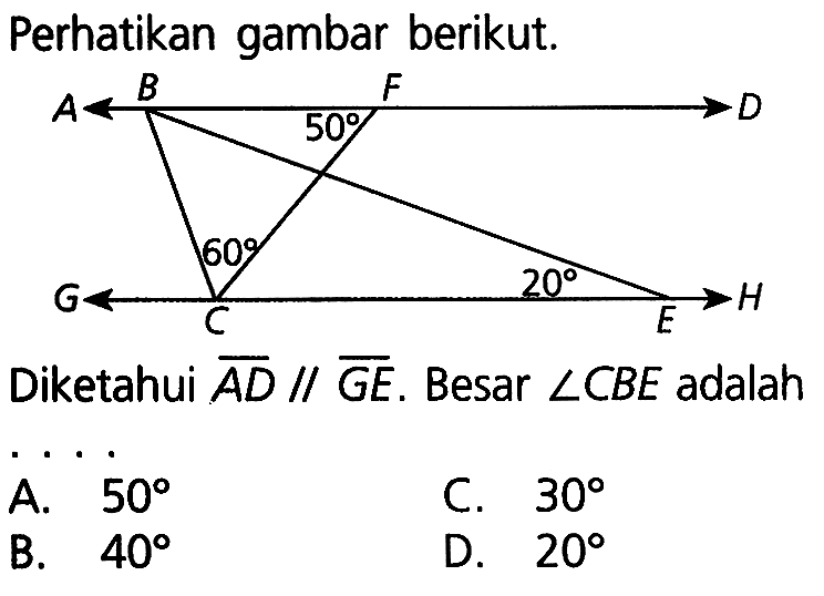 Perhatikan gambar berikut. 50 60 20 Diketahui AD//GE. Besar sudut CBE adalah ... A. 50 C. 30 B. 40 D. 20