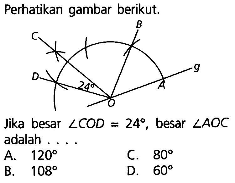 Perhatikan gambar berikut. jika besar sudut COD=24 , besar sudut AOC adalah .... A. 120 C. 80 B. 108 D. 60