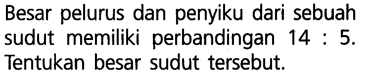 Besar pelurus dan penyiku dari sebuah sudut memiliki perbandingan 14: 5. Tentukan besar sudut tersebut.