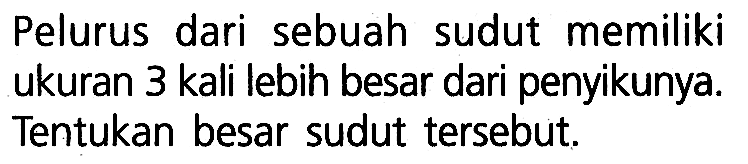 Pelurus dari sebuah sudut memiliki ukuran 3 kali lebih besar dari penyikunya. Tentukan besar sudut tersebut.