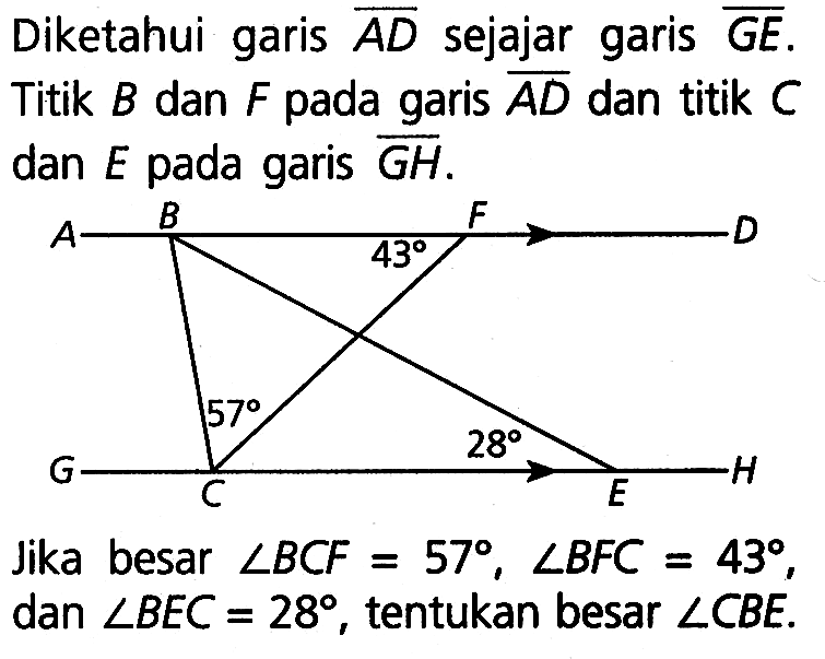 Diketahui garis (AD) sejajar garis (GE). Titik B dan F pada garis (AD) dan titik C dan E pada garis (GH).Jika besar sudut BCF=57, sudut BFC=43, dan sudut BEC=28, tentukan besar sudut CBE.