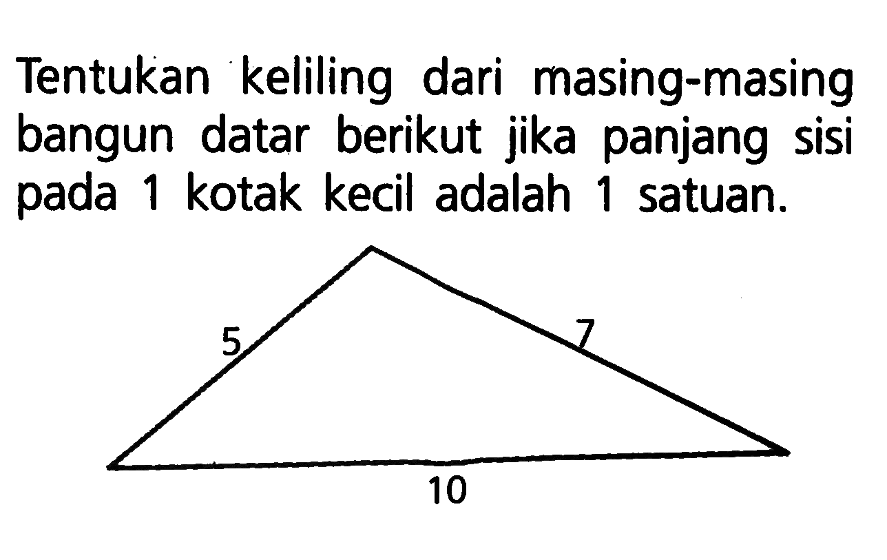 Tentukan keliling dari masing-masing bangun datar berikut jika panjang sisi pada 1 kotak kecil adalah 1 satuan. 5 7 10