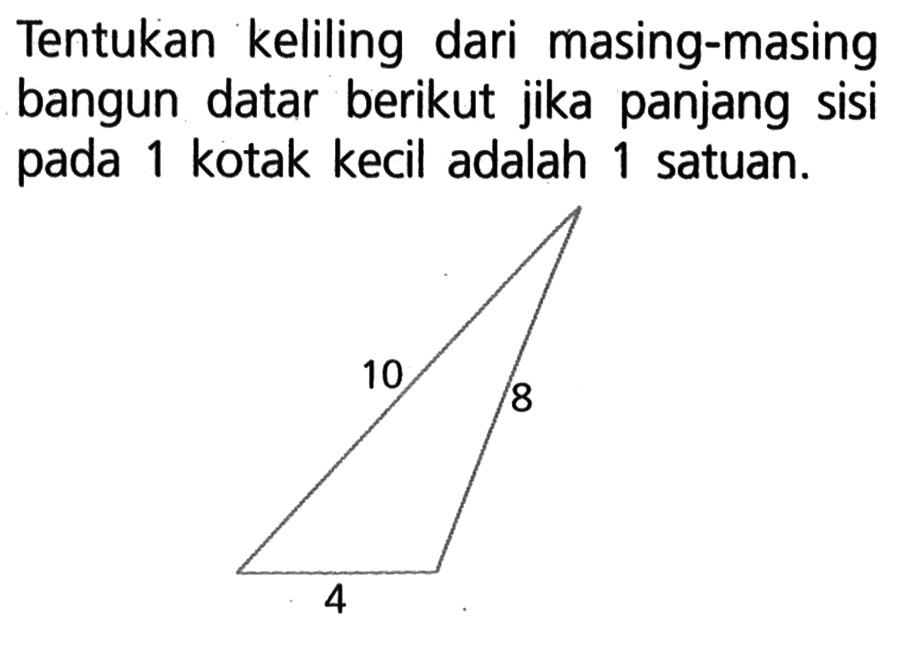 Tentukan keliling dari masing-masing bangun datar berikut jika panjang sisi pada 1 kotak kecil adalah 1 satuan. 10 8 4