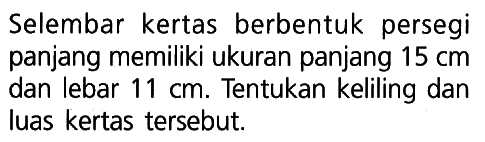 Selembar kertas berbentuk persegi panjang memiliki ukuran panjang  15 cm  dan lebar  11 cm. Tentukan keliling dan luas kertas tersebut.