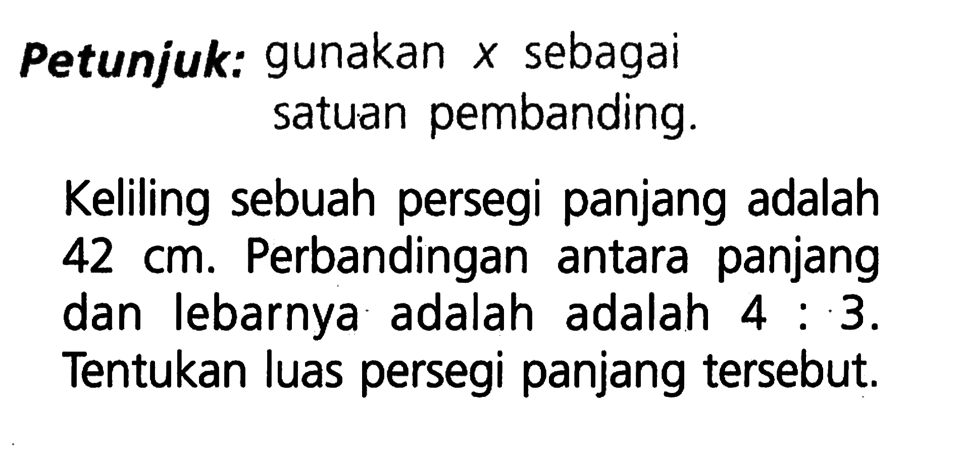 Petunjuk: gunakan  x  sebagai satuan pembanding.Keliling sebuah persegi panjang adalah  42 cm . Perbandingan antara panjang dan lebarnya adalah adalah  4: 3 . Tentukan luas persegi panjang tersebut.