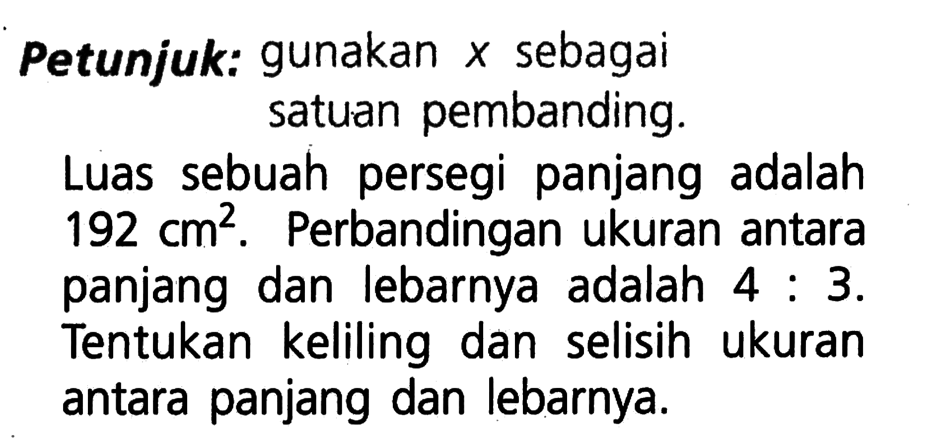 Petunjuk: gunakan x sebagai satuan pembanding.Luas sebuah persegi panjang adalah 192 cm^2. Perbandingan ukuran antara panjang dan lebarnya adalah 4:3. Tentukan keliling dan selisih ukuran antara panjang dan lebarnya.