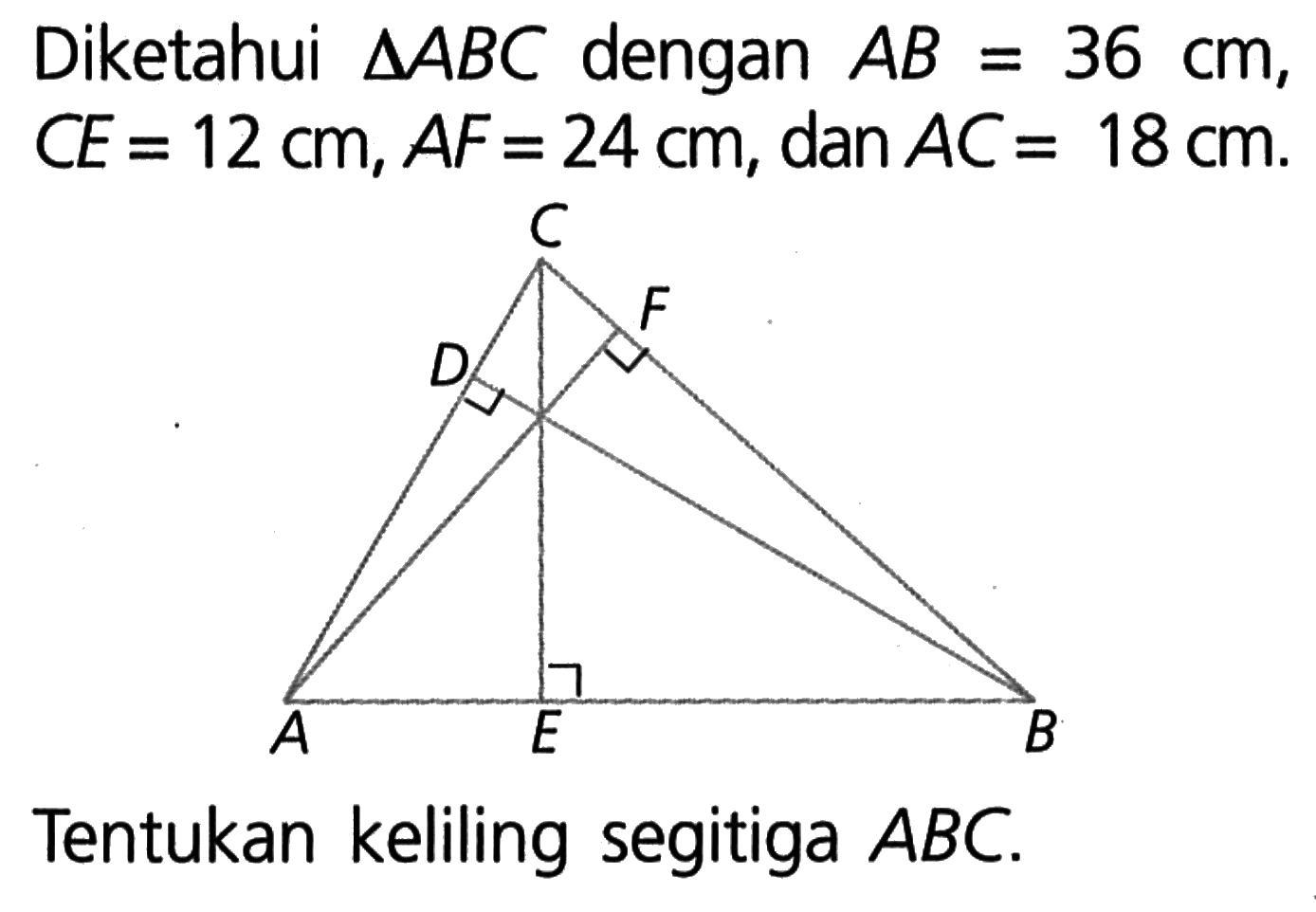 Diketahui segitiga ABC dengan AB=36 cm, CE=12 cm, AF=24 cm, dan AC=18 cm. Tentukan keliling segitiga ABC. C D F A E B