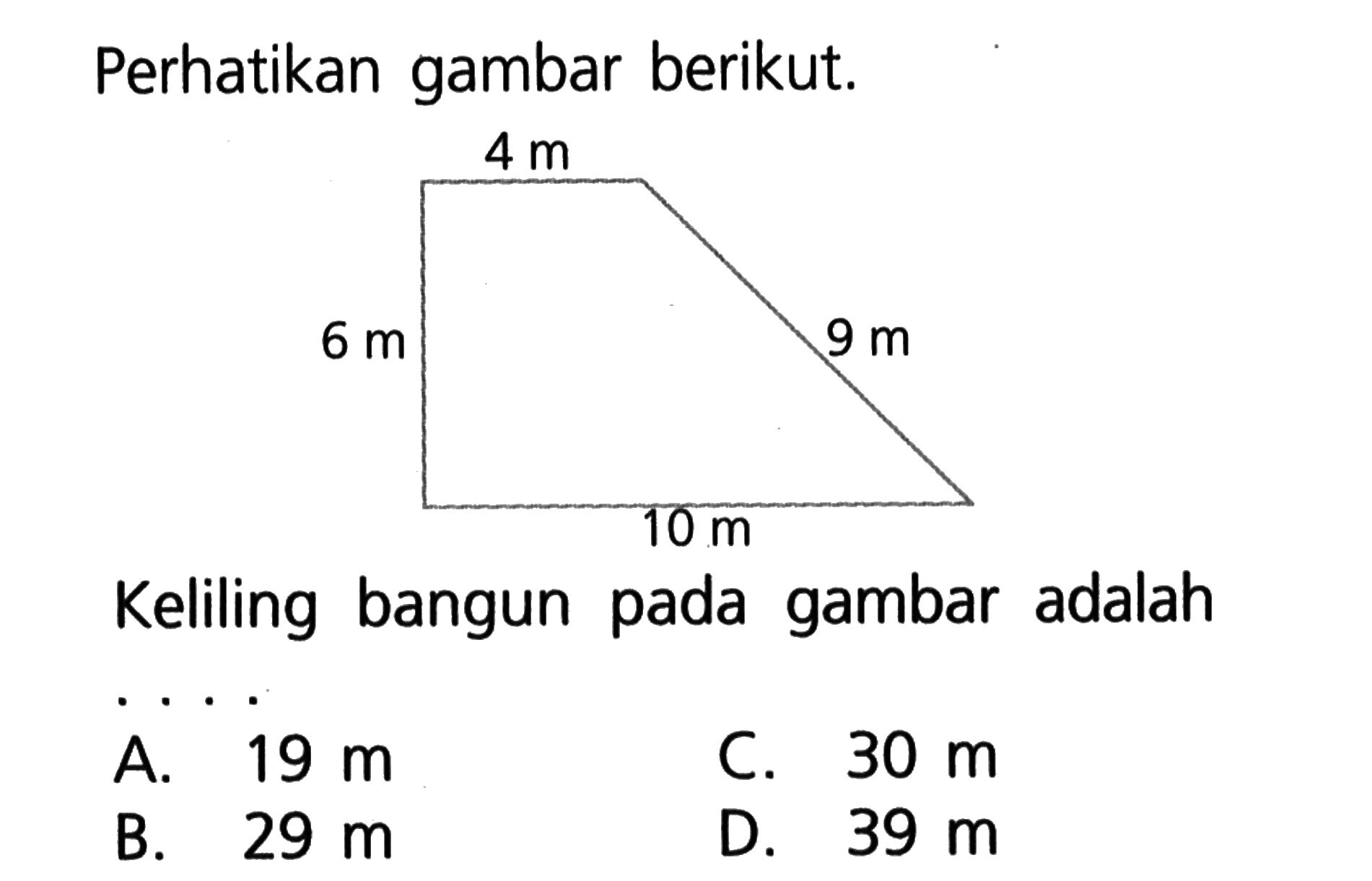 Perhatikan gambar berikut. 4 m 6 m 9 m 10 m
Keliling bangun pada gambar adalah ...
A.  19 m 
C.  30 m 
B.  29 m 
D.  39 m 