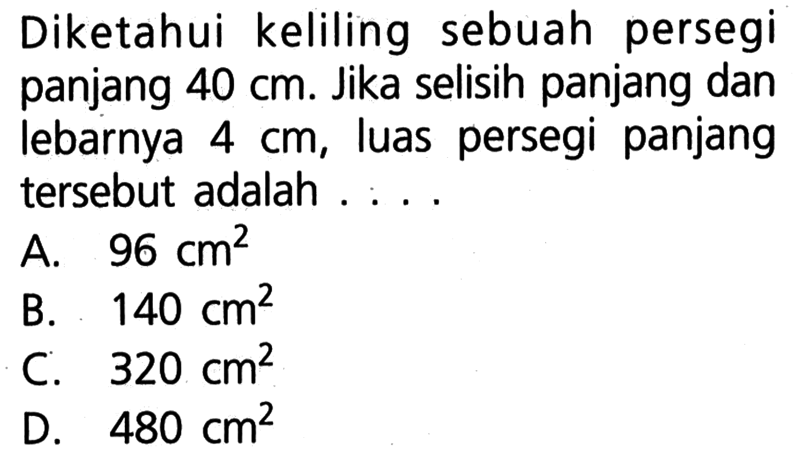 Diketahui keliling sebuah persegi panjang 40 cm. Jika selisih panjang dan lebarnya 4 cm, luas persegi panjang tersebut adalah . . . . .