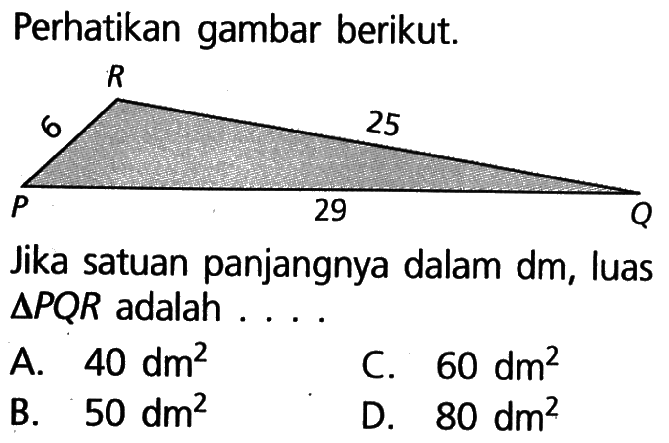 Perhatikan gambar berikut. R 6 25 P 29 QJika satuan panjangnya dalam  dm , luas  segitiga PQR  adalah . . .