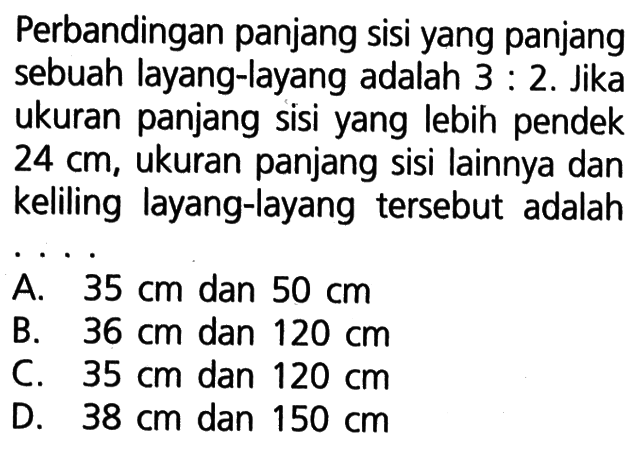 Perbandingan panjang sisi yang panjang sebuah layang-layang adalah 3:2. Jika ukuran panjang sisi yang lebih pendek 24 cm, ukuran panjang sisi lainnya dan keliling layang-layang tersebut adalah...