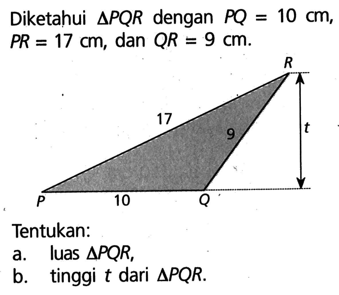 Diketahui segitiga PQR dengan PQ=10 cm, PR=17 cm, dan QR=9 cm. 17 9 10 Tentukan: a. luas segitiga PQR, b. tinggi t dari segitiga PQR .