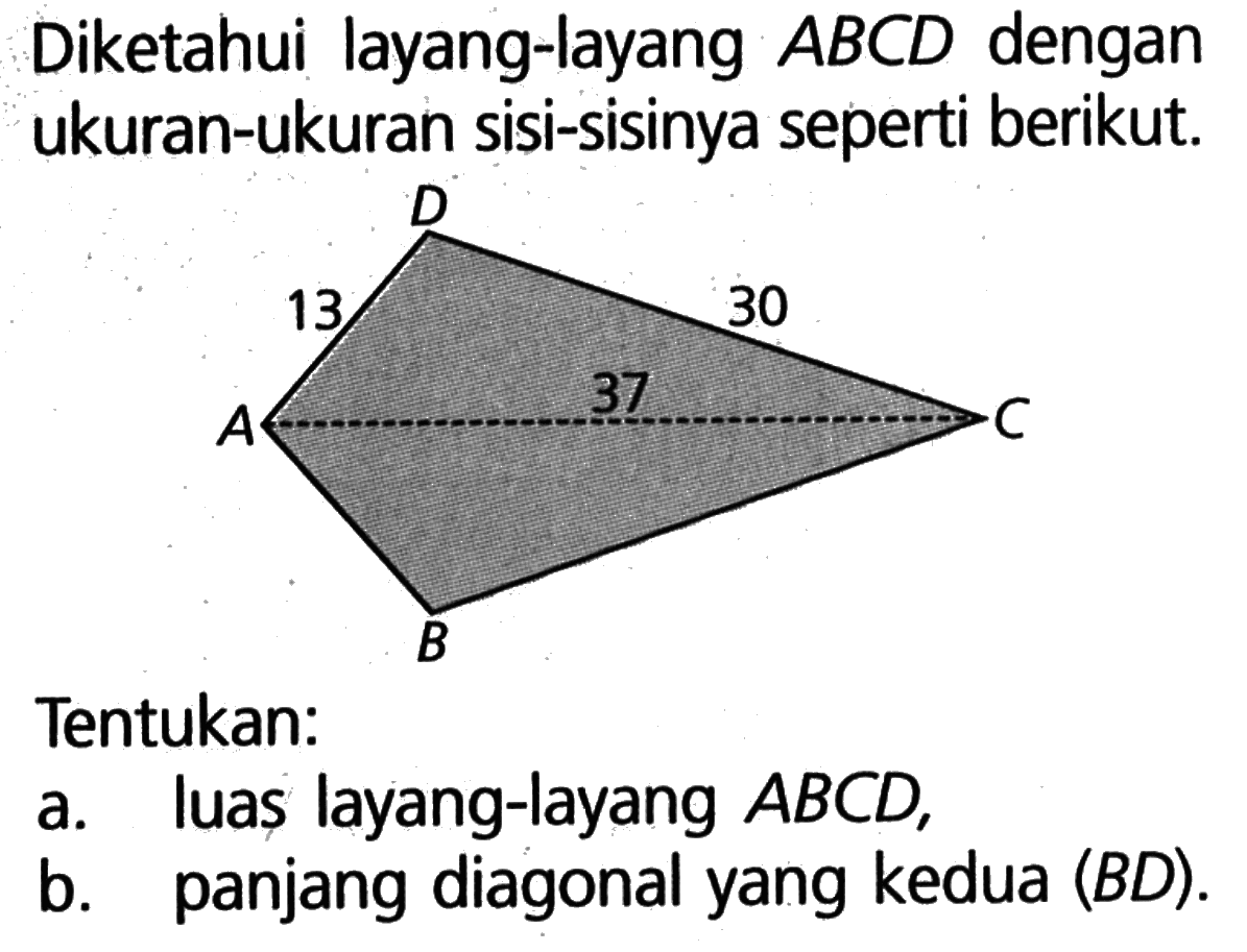 Diketahui layang-layang ABCD dengan ukuran-ukuran sisi-sisinya seperti berikut. 13 37 30 Tentukan: a. luas layang-layang ABCD, b. panjang diagonal yang kedua (BD).