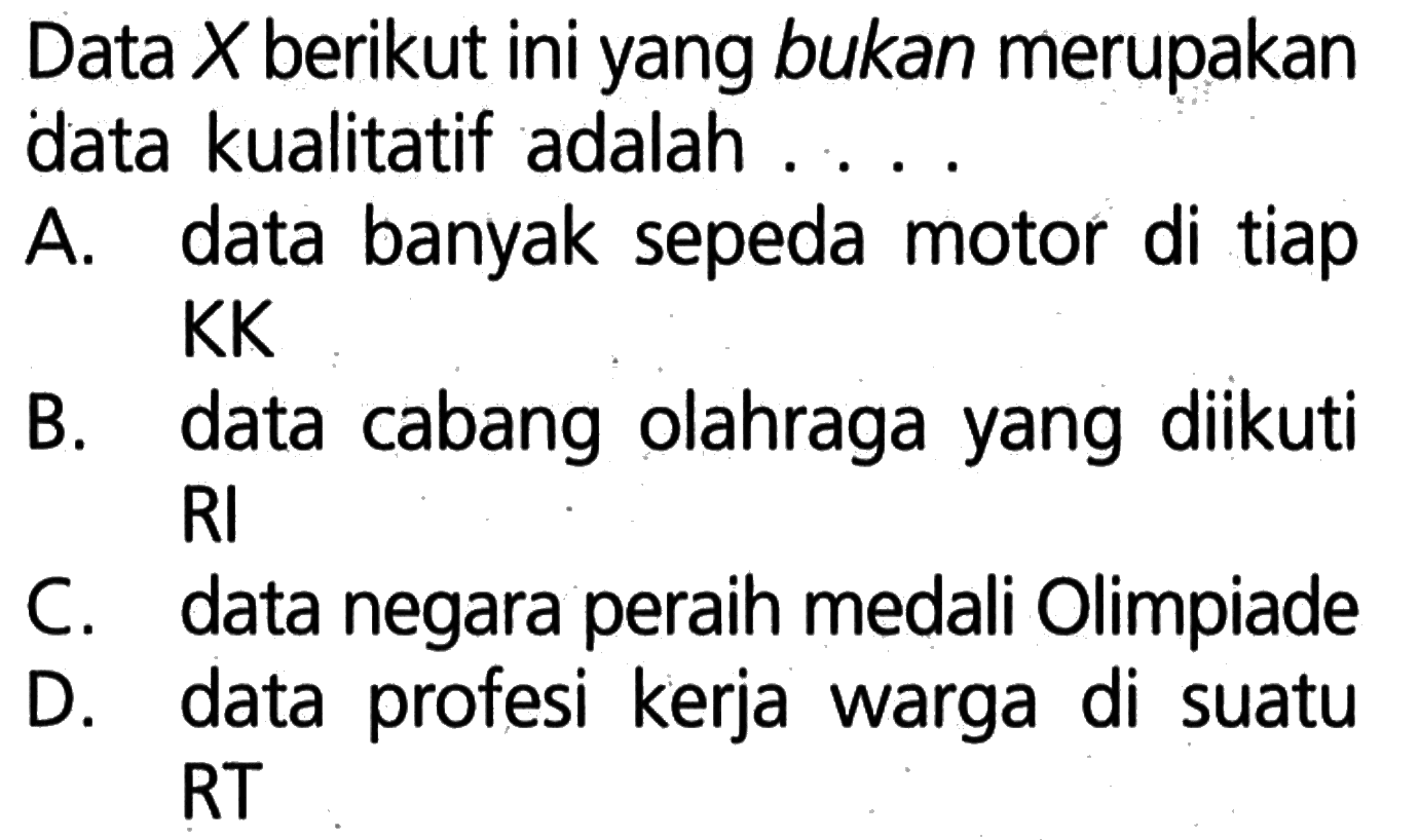 Data  X  berikut ini yang bukan merupakan data kualitatif adalah . . . .
A. data banyak sepeda motor di tiap KK
B. data cabang olahraga yang diikuti RI
C. data negara peraih medali Olimpiade
D. data profesi kerja warga di suatu RT