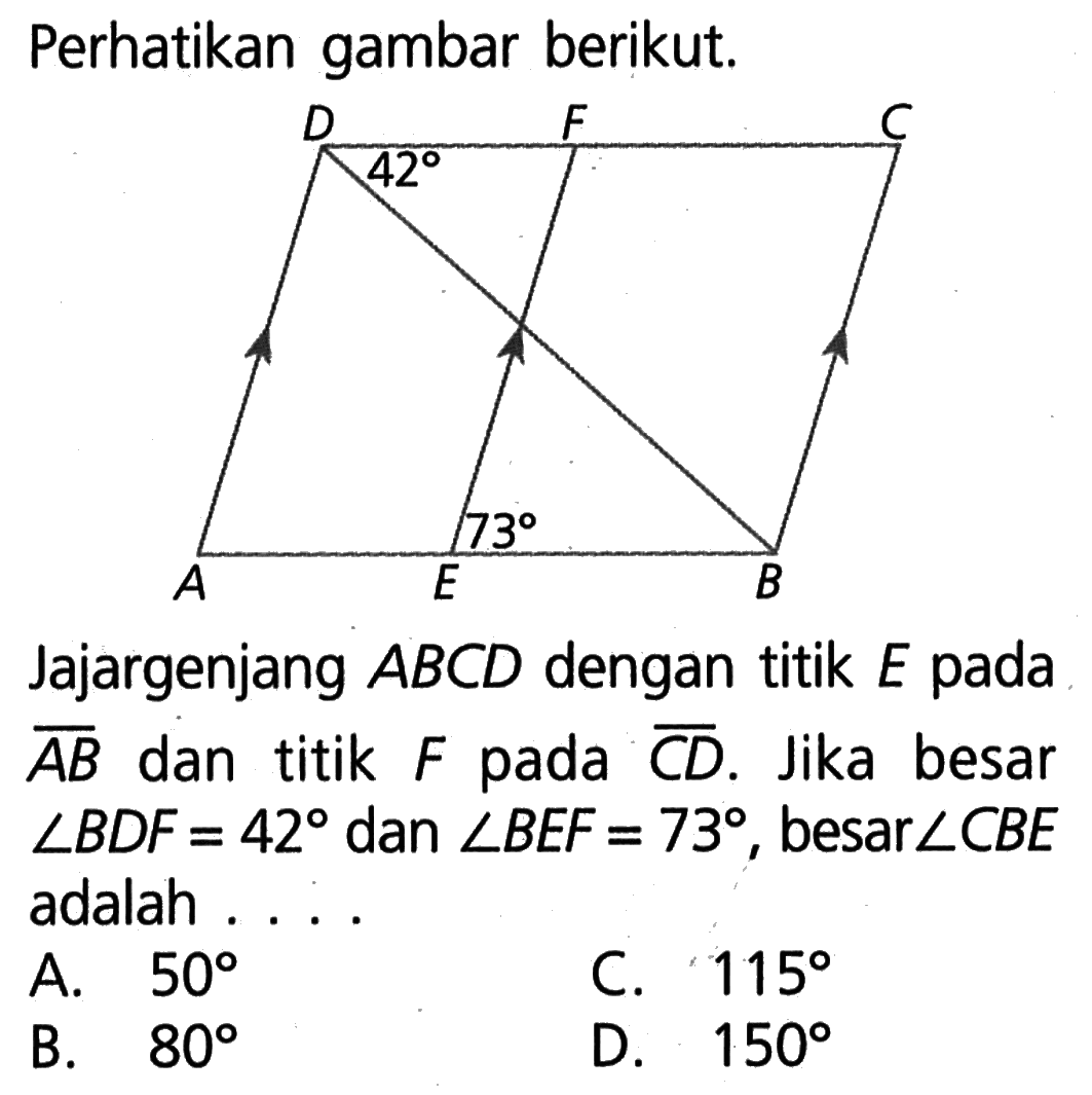 Perhatikan gambar berikut.Jajargenjang  ABCD  dengan titik  E  pada  AB  dan  titik  F  pada  CD . Jika besar  sudut BDF=42  dan  sudut BEF=73 , besar  sudut CBE  adalah ...