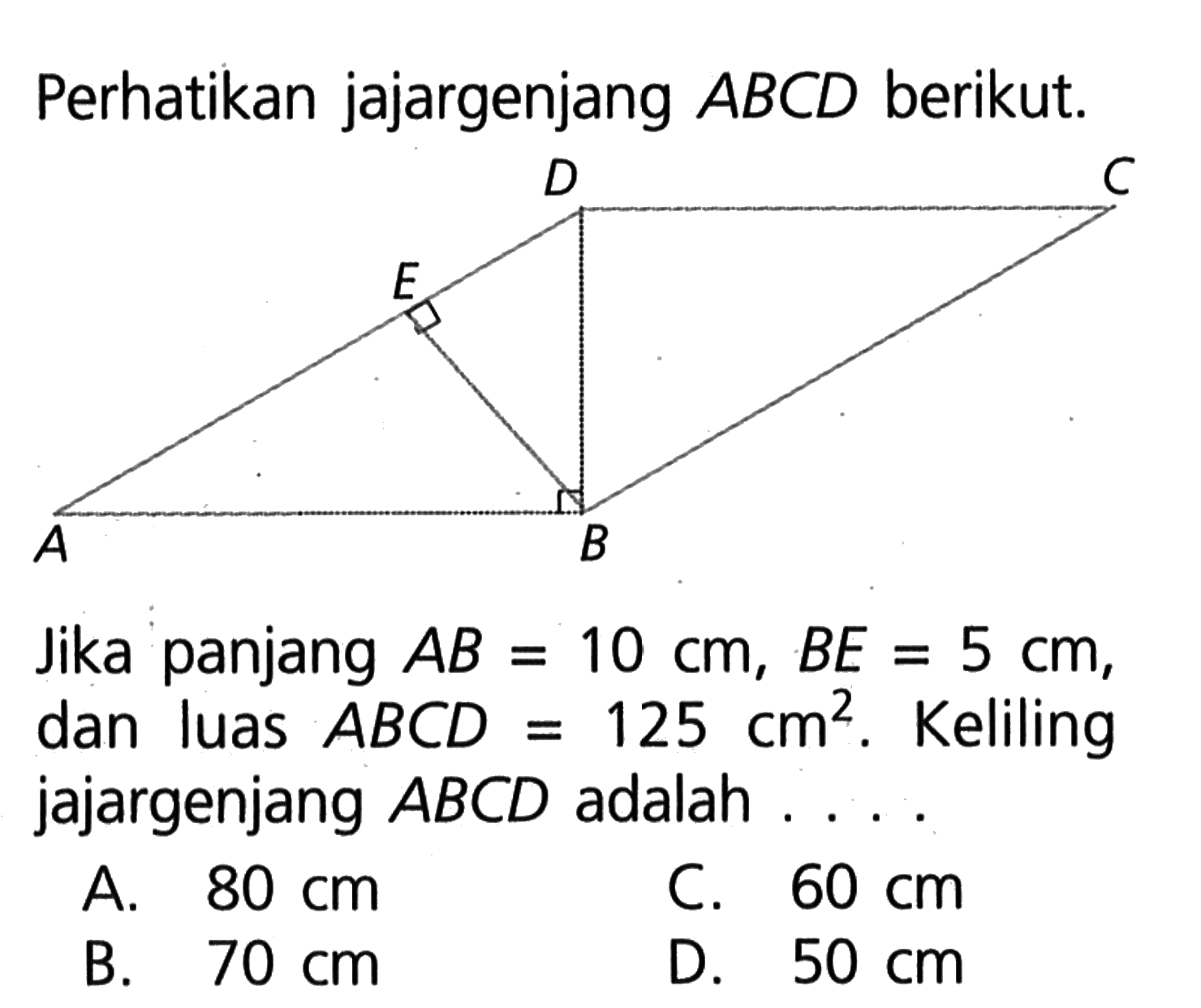 Perhatikan jajargenjang  ABCD  berikut.Jika panjang  AB=10 cm, B E=5 cm , dan luas  ABCD=125 cm^2 . Keliling jajargenjang  ABCD  adalah  ... 