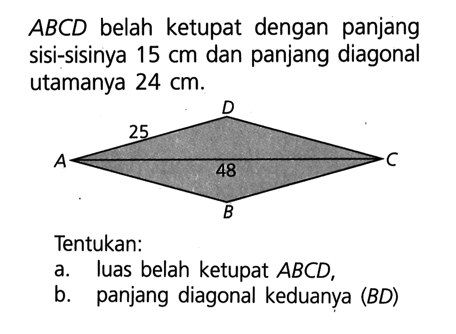 ABCD belah ketupat dengan panjang sisi-sisinya 15 cm dan panjang diagonal utamanya 24 cm. Tentukan: a. luas belah ketupat ABCD, b. panjang diagonal keduanya (BD) A 25 D C 48 B