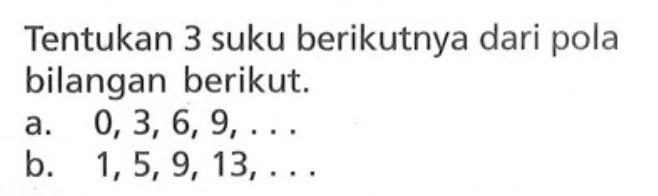 Tentukan 3 suku berikutnya dari pola bilangan berikut. a. 0, 3, 6, 9, ... b. 1, 5, 9, 13, ...