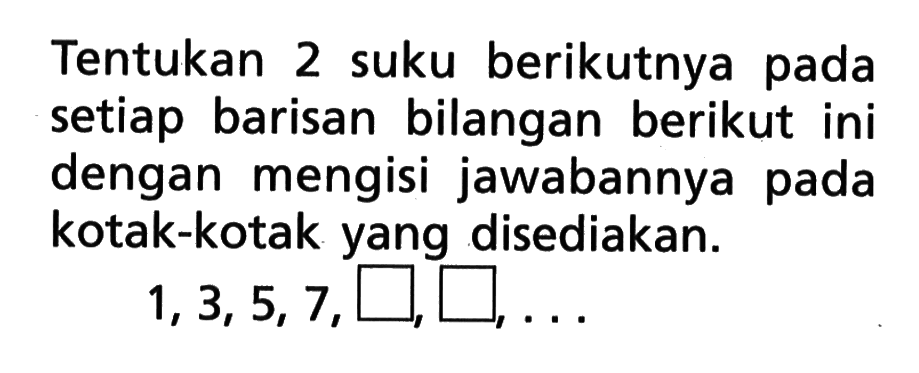 Tentukan 2 suku berikutnya pada setiap barisan bilangan berikut ini dengan mengisi jawabannya pada kotak-kotak yang disediakan: 1,3, 5, 7, ...., ...