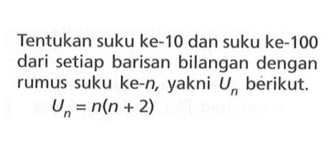 Tentukan suku ke-10 dan suku ke-100 dari setiap barisan bilangan dengan rumus suku ke-n, yakni Un berikut. Un = n(n + 2)